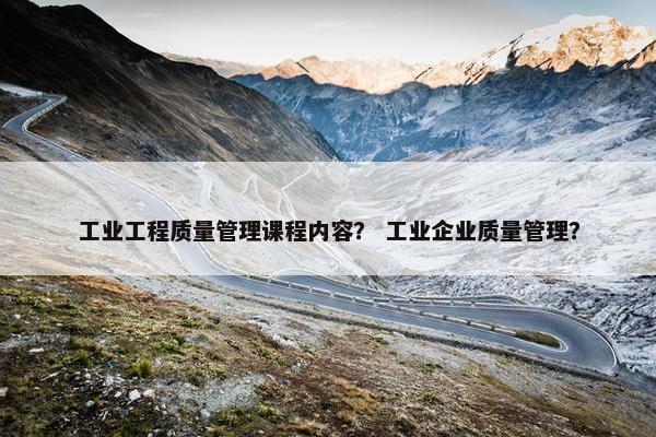 工业工程质量管理课程内容？ 工业企业质量管理？
