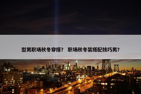 型男职场秋冬穿搭？ 职场秋冬装搭配技巧男？