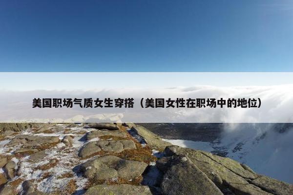 美国职场气质女生穿搭（美国女性在职场中的地位）