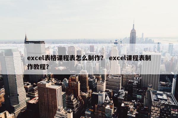excel表格课程表怎么制作？ excel课程表制作教程？