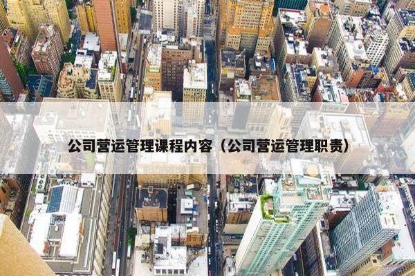 公司营运管理课程内容（公司营运管理职责）