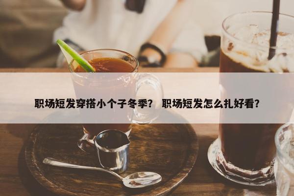 职场短发穿搭小个子冬季？ 职场短发怎么扎好看？
