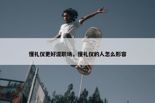 懂礼仪更好混职场，懂礼仪的人怎么形容