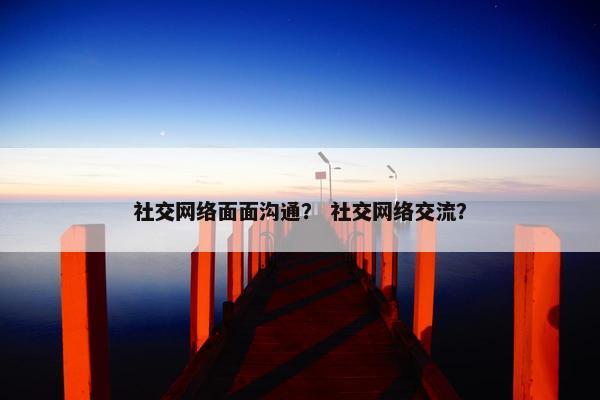 社交网络面面沟通？ 社交网络交流？