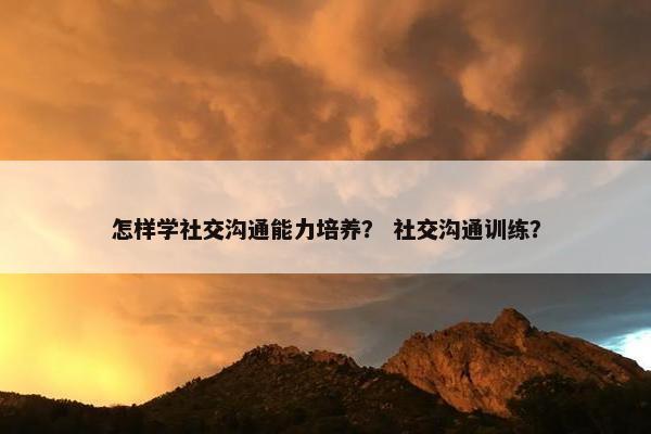 怎样学社交沟通能力培养？ 社交沟通训练？