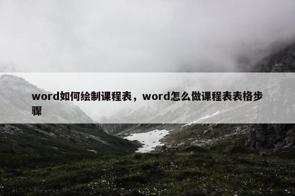 word如何绘制课程表，word怎么做课程表表格步骤