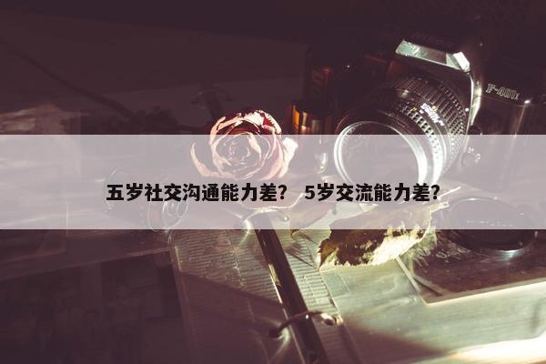 五岁社交沟通能力差？ 5岁交流能力差？