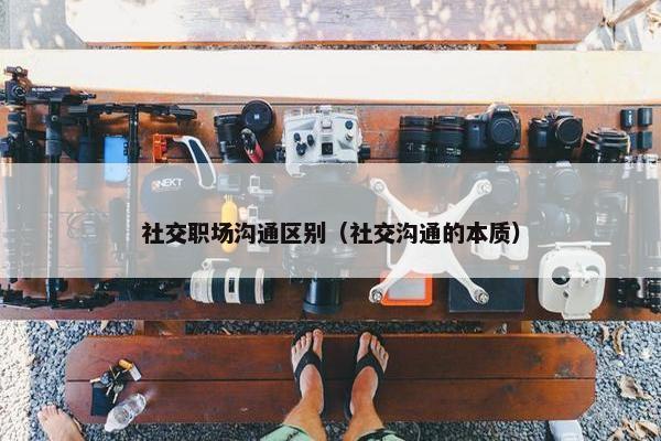 社交职场沟通区别（社交沟通的本质）