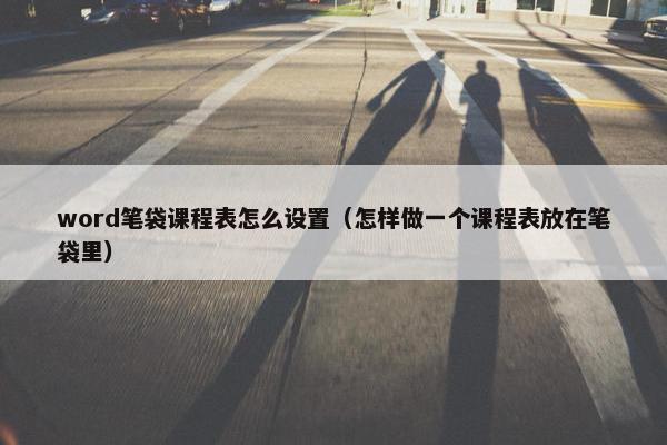 word笔袋课程表怎么设置（怎样做一个课程表放在笔袋里）