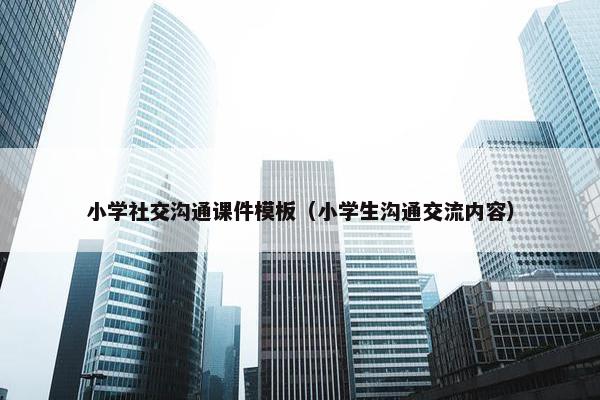 小学社交沟通课件模板（小学生沟通交流内容）