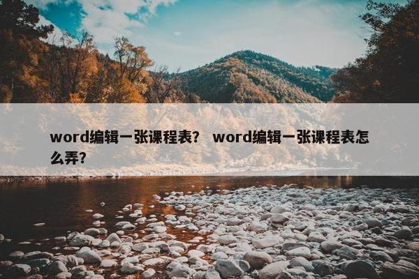 word编辑一张课程表？ word编辑一张课程表怎么弄？