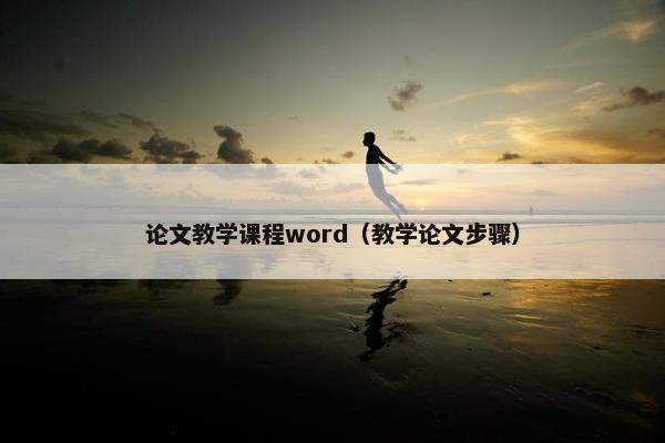 论文教学课程word（教学论文步骤）