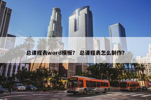 总课程表word模板？ 总课程表怎么制作？