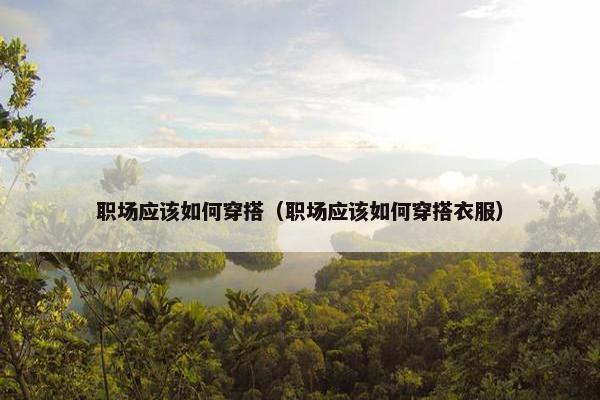 职场应该如何穿搭（职场应该如何穿搭衣服）