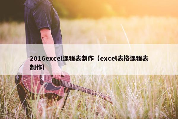 2016excel课程表制作（excel表格课程表制作）