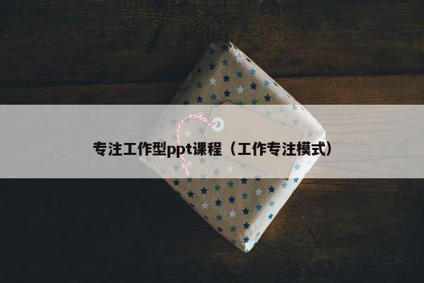 专注工作型ppt课程（工作专注模式）