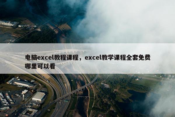电脑excel教程课程，excel教学课程全套免费哪里可以看