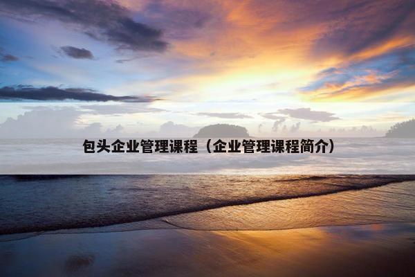 包头企业管理课程（企业管理课程简介）