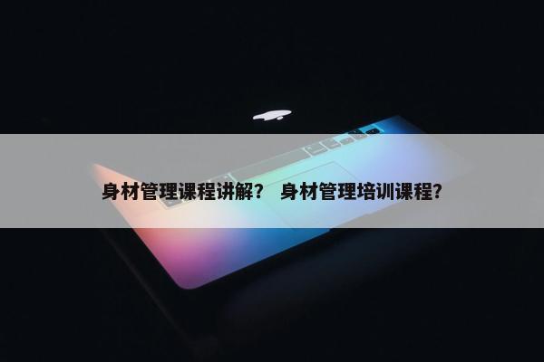 身材管理课程讲解？ 身材管理培训课程？