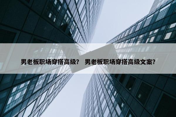 男老板职场穿搭高级？ 男老板职场穿搭高级文案？