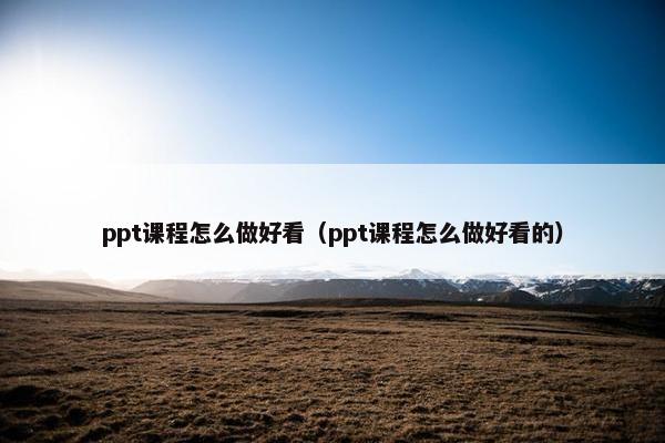 ppt课程怎么做好看（ppt课程怎么做好看的）