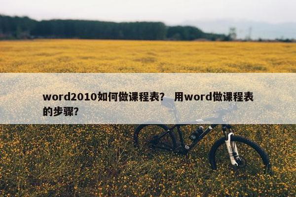 word2010如何做课程表？ 用word做课程表的步骤？