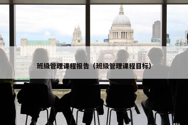 班级管理课程报告（班级管理课程目标）