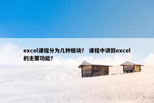 excel课程分为几种板块？ 课程中讲到excel的主要功能？