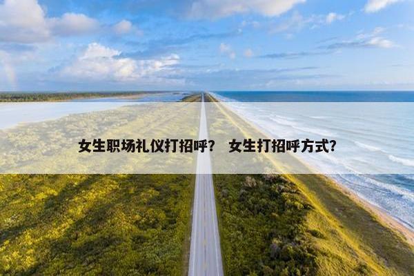 女生职场礼仪打招呼？ 女生打招呼方式？