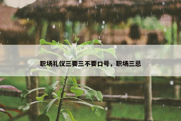 职场礼仪三要三不要口号，职场三忌