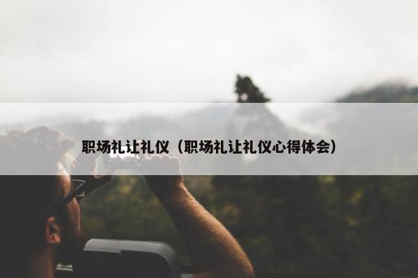 职场礼让礼仪（职场礼让礼仪心得体会）