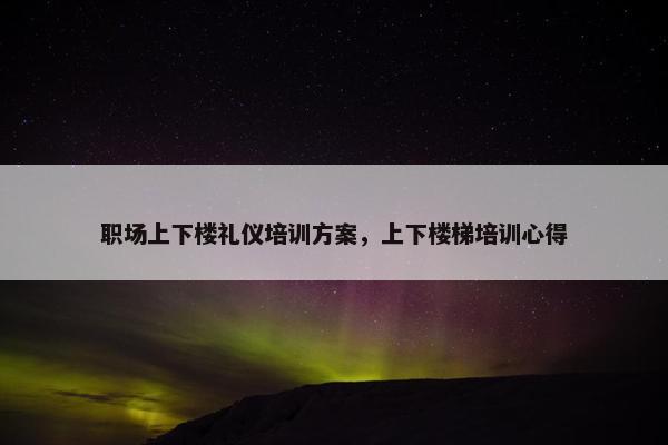 职场上下楼礼仪培训方案，上下楼梯培训心得