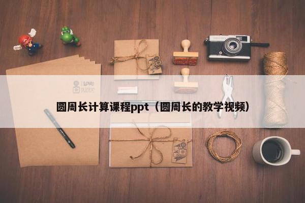 圆周长计算课程ppt（圆周长的教学视频）