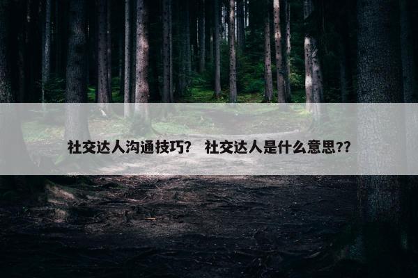 社交达人沟通技巧？ 社交达人是什么意思?？