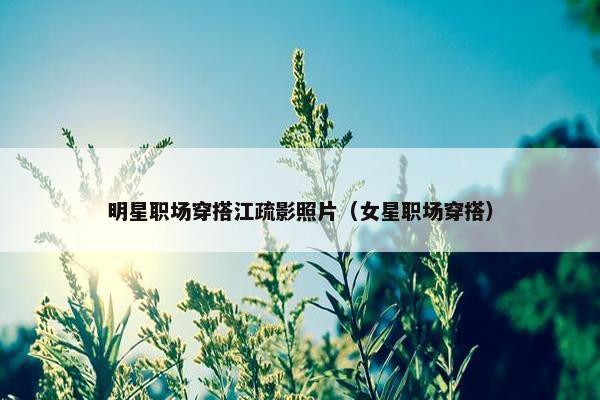 明星职场穿搭江疏影照片（女星职场穿搭）