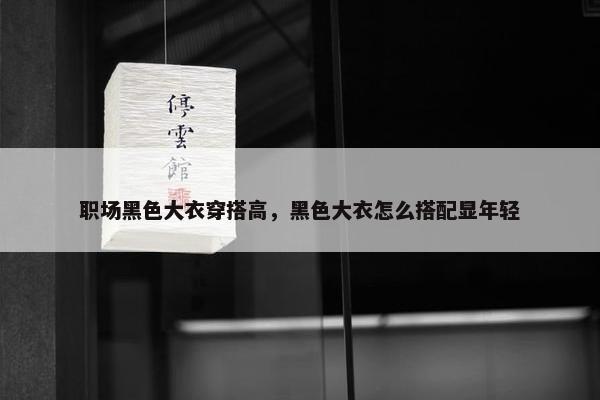 职场黑色大衣穿搭高，黑色大衣怎么搭配显年轻