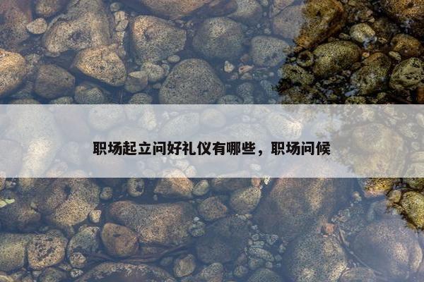 职场起立问好礼仪有哪些，职场问候
