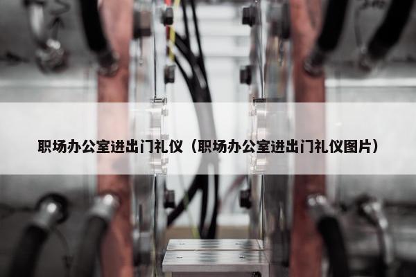 职场办公室进出门礼仪（职场办公室进出门礼仪图片）