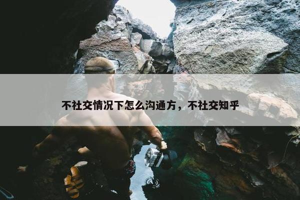 不社交情况下怎么沟通方，不社交知乎