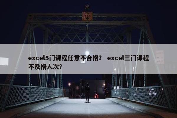excel5门课程任意不合格？ excel三门课程不及格人次？