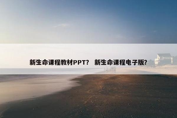 新生命课程教材PPT？ 新生命课程电子版？