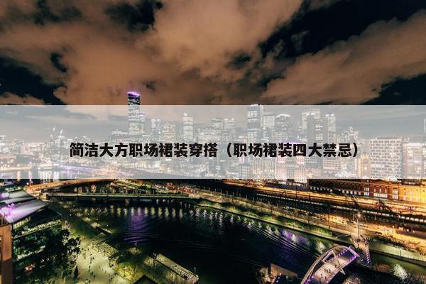 简洁大方职场裙装穿搭（职场裙装四大禁忌）
