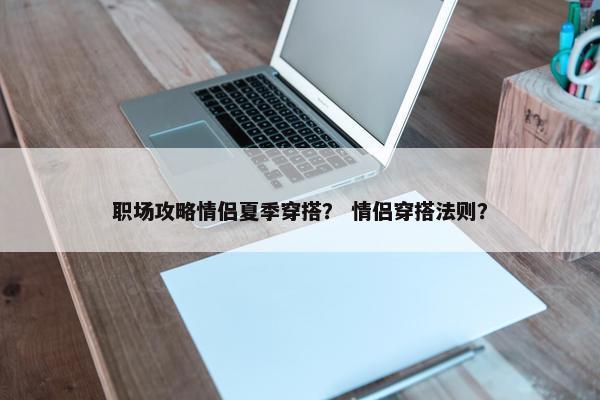 职场攻略情侣夏季穿搭？ 情侣穿搭法则？