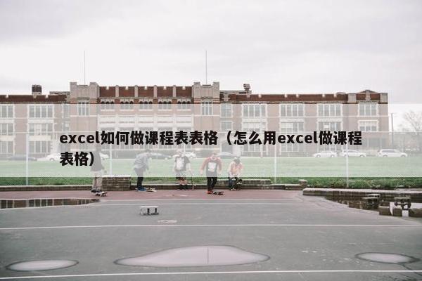 excel如何做课程表表格（怎么用excel做课程表格）