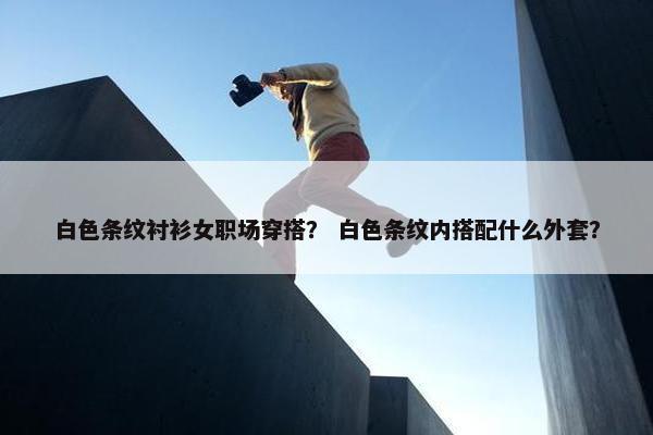 白色条纹衬衫女职场穿搭？ 白色条纹内搭配什么外套？