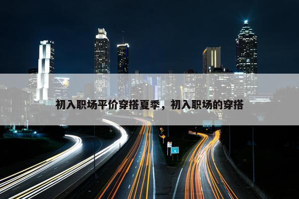 初入职场平价穿搭夏季，初入职场的穿搭