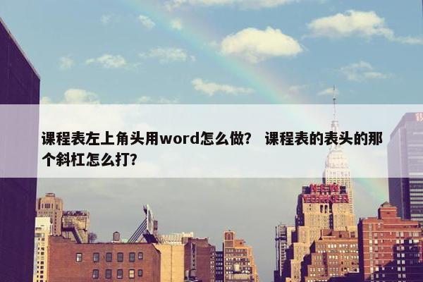 课程表左上角头用word怎么做？ 课程表的表头的那个斜杠怎么打？