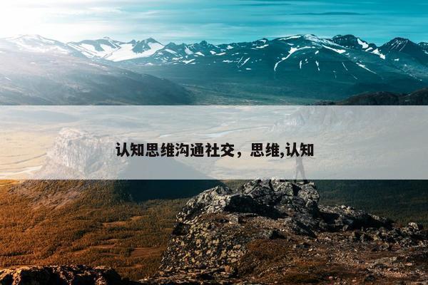 认知思维沟通社交，思维,认知