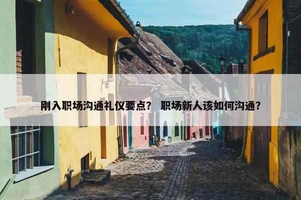 刚入职场沟通礼仪要点？ 职场新人该如何沟通？