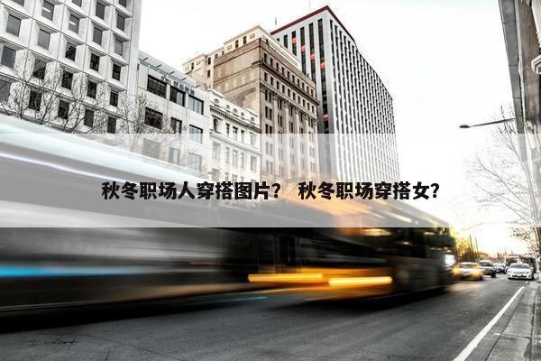 秋冬职场人穿搭图片？ 秋冬职场穿搭女？